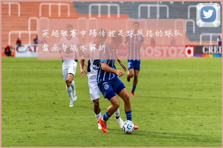 英超联赛中踢传控足球风格的球队盘点与战术解析