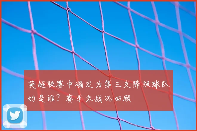英超联赛中确定为第三支降级球队的是谁？赛季末战况回顾