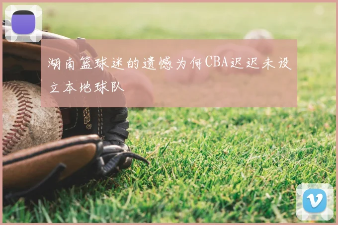 湖南篮球迷的遗憾为何CBA迟迟未设立本地球队