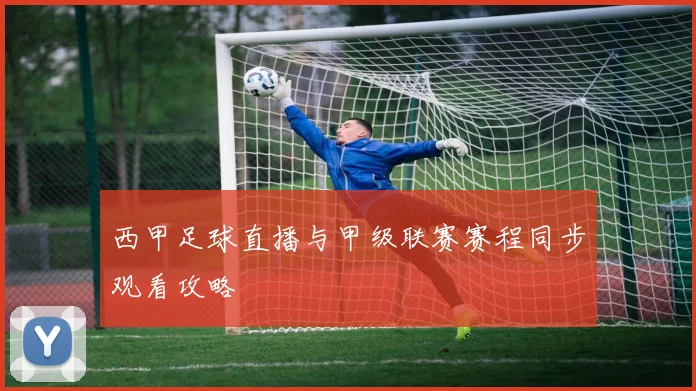 西甲足球直播与甲级联赛赛程同步观看攻略