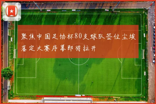 聚焦中国足协杯80支球队签位尘埃落定大赛序幕即将拉开