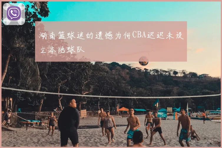 湖南篮球迷的遗憾为何CBA迟迟未设立本地球队