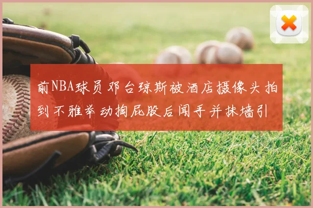 前NBA球员邓台琼斯被酒店摄像头拍到不雅举动掏屁股后闻手并抹墙引热议