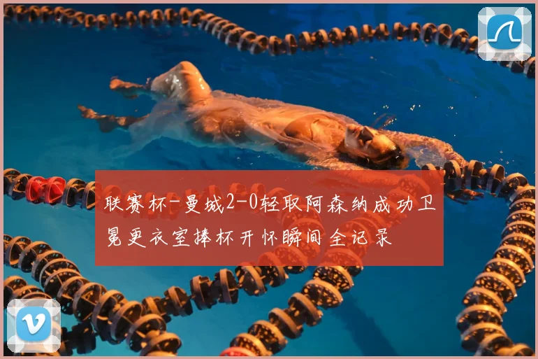 联赛杯-曼城2-0轻取阿森纳成功卫冕更衣室捧杯开怀瞬间全记录